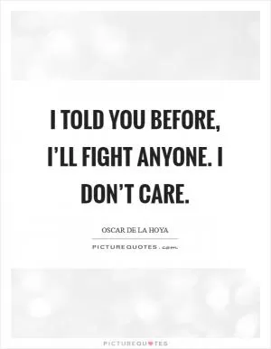 I told you before, I’ll fight anyone. I don’t care Picture Quote #1