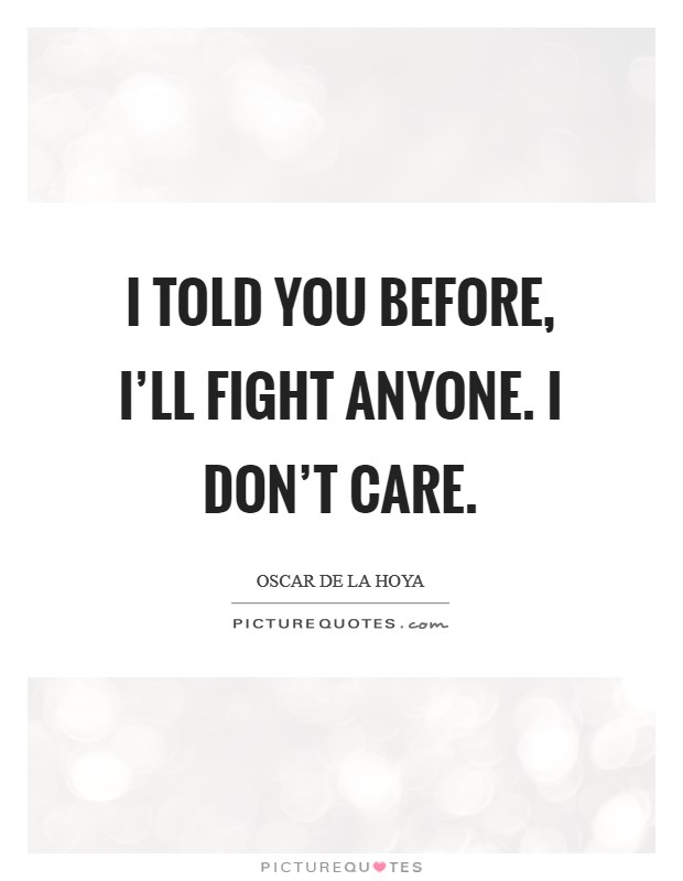 I told you before, I'll fight anyone. I don't care. Picture Quote #1