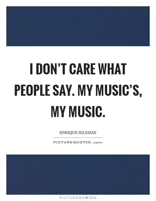 I don't care what people say. My music's, my music. Picture Quote #1