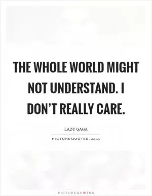 The whole world might not understand. I don’t really care Picture Quote #1