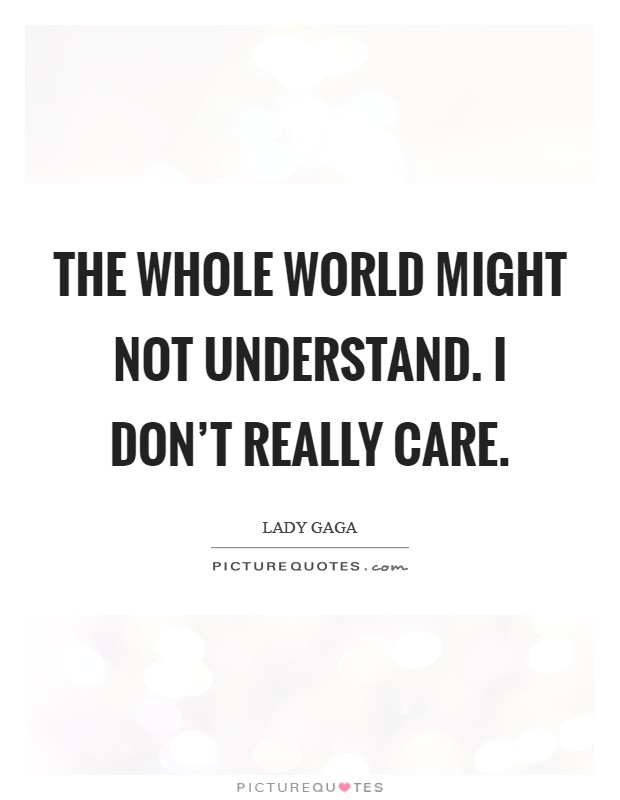 The whole world might not understand. I don't really care. Picture Quote #1