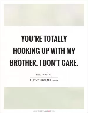 You’re totally hooking up with my brother. I don’t care Picture Quote #1
