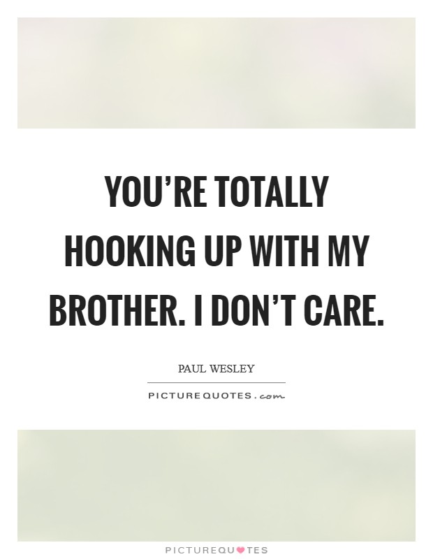 You're totally hooking up with my brother. I don't care. Picture Quote #1