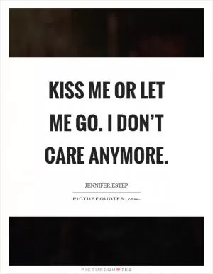 Kiss me or let me go. I don’t care anymore Picture Quote #1