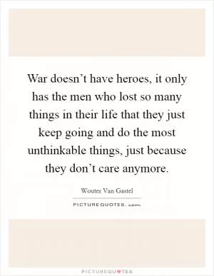 War doesn’t have heroes, it only has the men who lost so many things in their life that they just keep going and do the most unthinkable things, just because they don’t care anymore Picture Quote #1