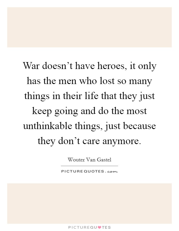 War doesn't have heroes, it only has the men who lost so many things in their life that they just keep going and do the most unthinkable things, just because they don't care anymore. Picture Quote #1