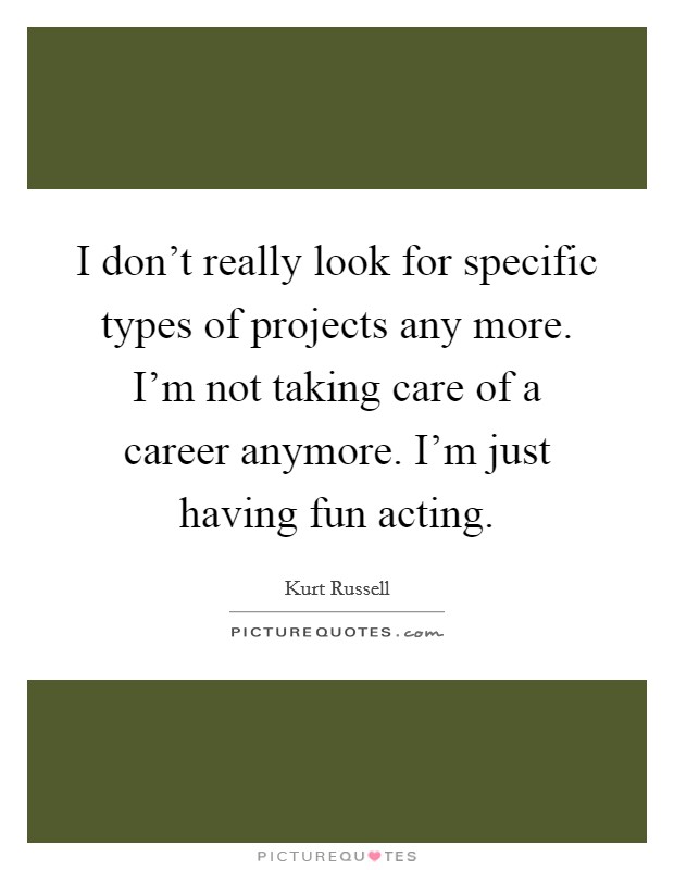 I don't really look for specific types of projects any more. I'm not taking care of a career anymore. I'm just having fun acting. Picture Quote #1