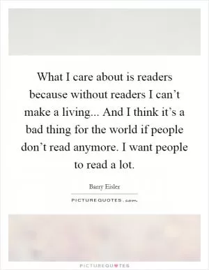 What I care about is readers because without readers I can’t make a living... And I think it’s a bad thing for the world if people don’t read anymore. I want people to read a lot Picture Quote #1