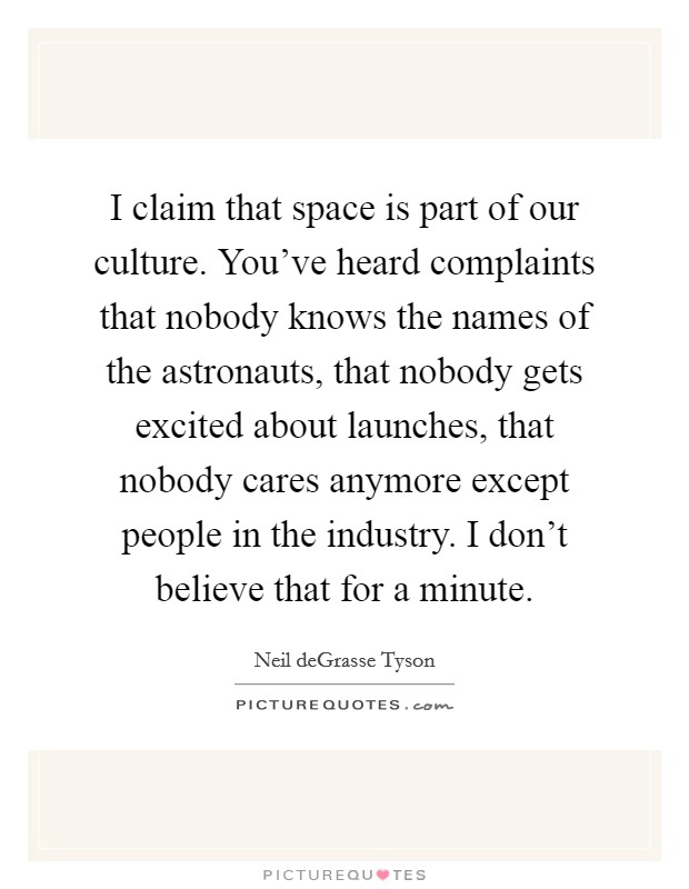 I claim that space is part of our culture. You've heard complaints that nobody knows the names of the astronauts, that nobody gets excited about launches, that nobody cares anymore except people in the industry. I don't believe that for a minute. Picture Quote #1