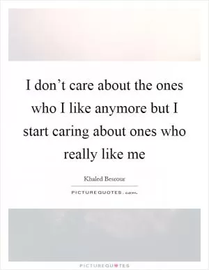 I don’t care about the ones who I like anymore but I start caring about ones who really like me Picture Quote #1