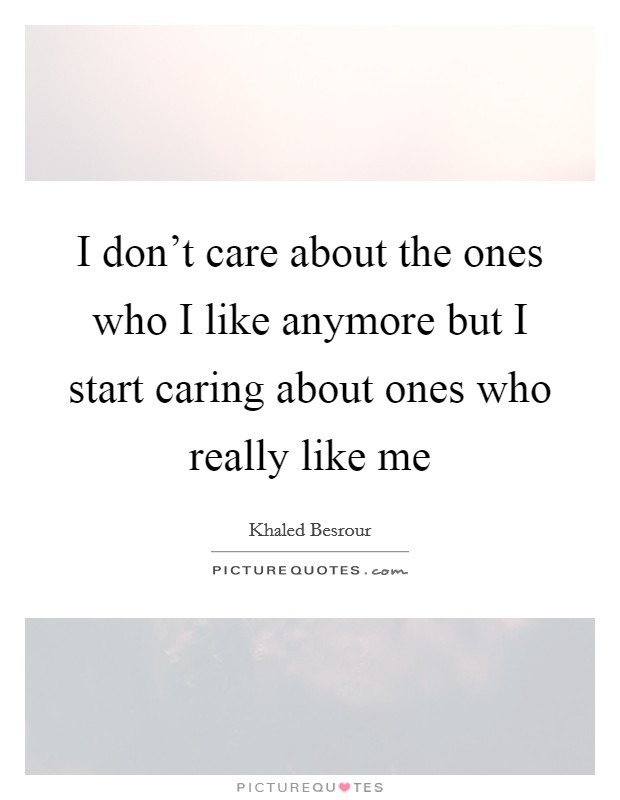 I don't care about the ones who I like anymore but I start caring about ones who really like me Picture Quote #1