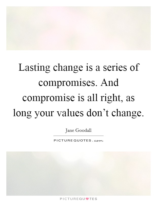 Lasting change is a series of compromises. And compromise is all right, as long your values don't change. Picture Quote #1