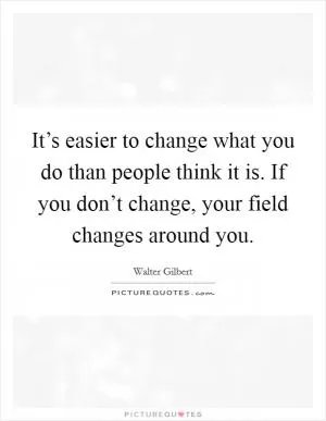 It’s easier to change what you do than people think it is. If you don’t change, your field changes around you Picture Quote #1