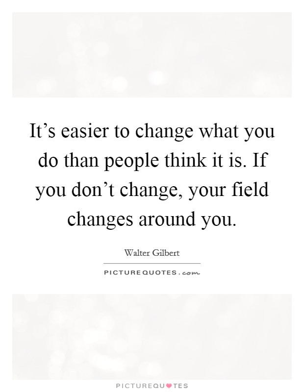 It's easier to change what you do than people think it is. If you don't change, your field changes around you. Picture Quote #1