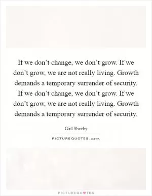 If we don’t change, we don’t grow. If we don’t grow, we are not really living. Growth demands a temporary surrender of security. If we don’t change, we don’t grow. If we don’t grow, we are not really living. Growth demands a temporary surrender of security Picture Quote #1