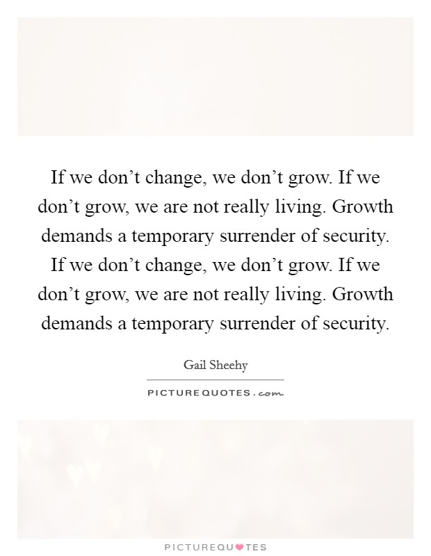 If we don't change, we don't grow. If we don't grow, we are not really living. Growth demands a temporary surrender of security. If we don't change, we don't grow. If we don't grow, we are not really living. Growth demands a temporary surrender of security. Picture Quote #1