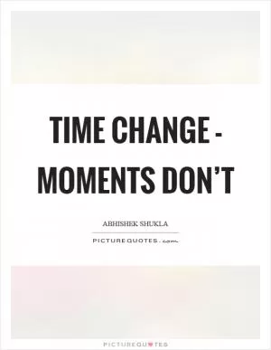 Time change - Moments don’t Picture Quote #1