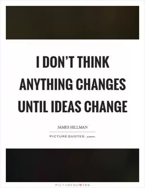 I don’t think anything changes until ideas change Picture Quote #1