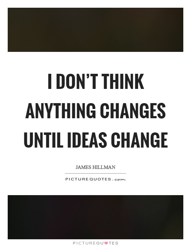 I don't think anything changes until ideas change Picture Quote #1