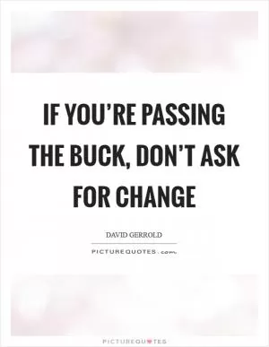 If you’re passing the buck, don’t ask for change Picture Quote #1