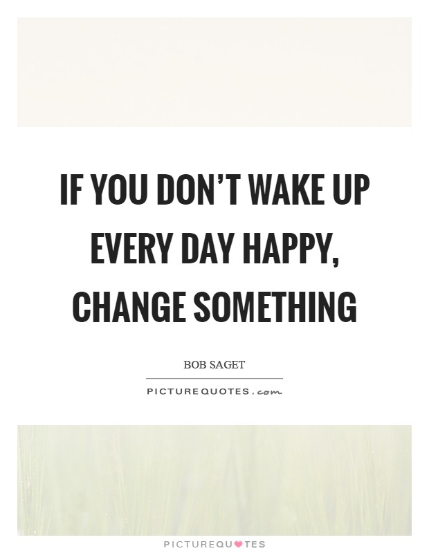 If you don’t wake up every day happy, change something Picture Quote #1
