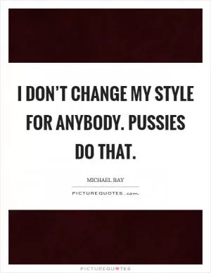 I don’t change my style for anybody. Pussies do that Picture Quote #1