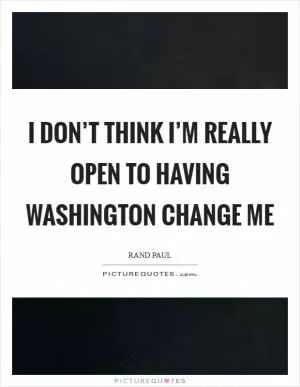 I don’t think I’m really open to having Washington change me Picture Quote #1