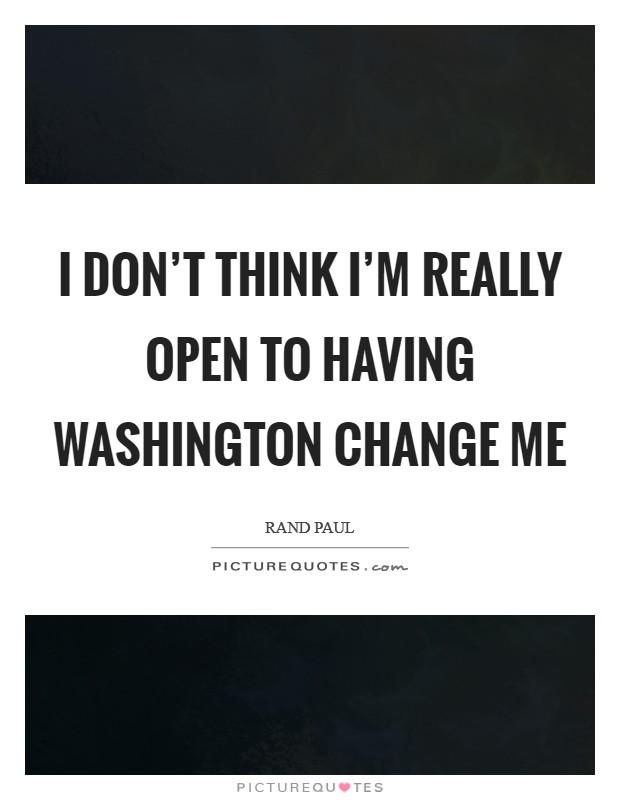 I don't think I'm really open to having Washington change me Picture Quote #1