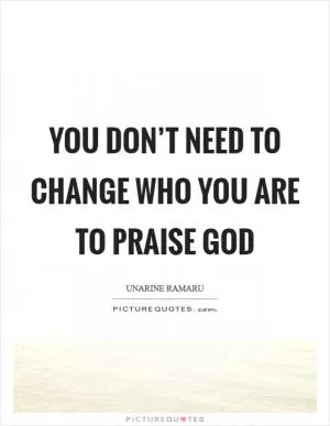 You don’t need to change who you are to praise God Picture Quote #1