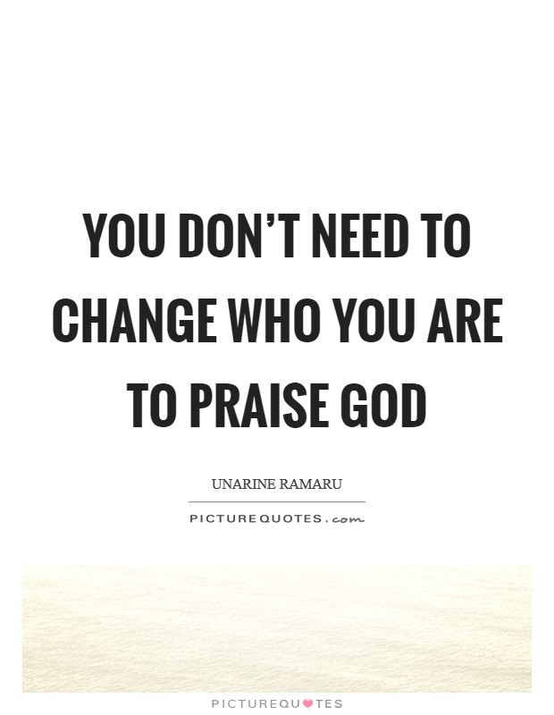 You don't need to change who you are to praise God Picture Quote #1