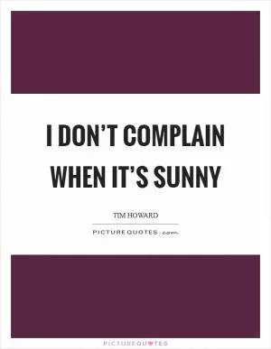 I don’t complain when it’s sunny Picture Quote #1