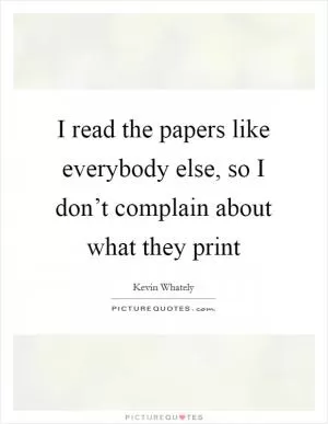 I read the papers like everybody else, so I don’t complain about what they print Picture Quote #1