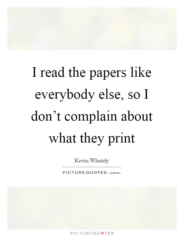 I read the papers like everybody else, so I don't complain about what they print Picture Quote #1