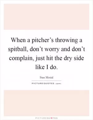 When a pitcher’s throwing a spitball, don’t worry and don’t complain, just hit the dry side like I do Picture Quote #1
