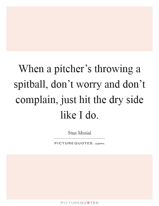 When a pitcher's throwing a spitball, don't worry and don't complain, just hit the dry side like I do. Picture Quote #1