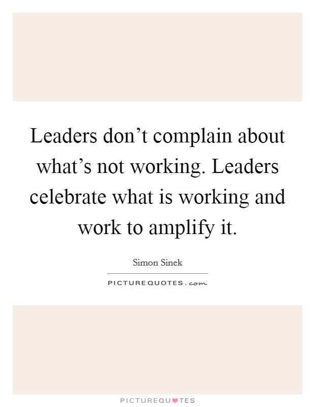 Leaders don't complain about what's not working. Leaders celebrate what is working and work to amplify it. Picture Quote #1