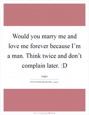 Would you marry me and love me forever because I’m a man. Think twice and don’t complain later. :D Picture Quote #1