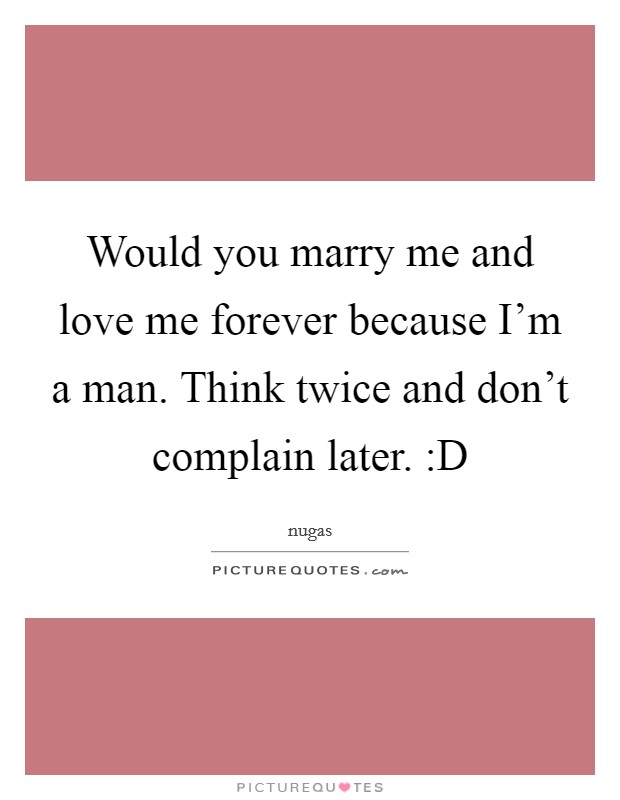 Would you marry me and love me forever because I'm a man. Think twice and don't complain later. :D Picture Quote #1