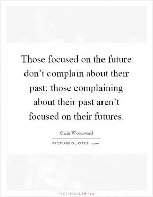 Those focused on the future don’t complain about their past; those complaining about their past aren’t focused on their futures Picture Quote #1