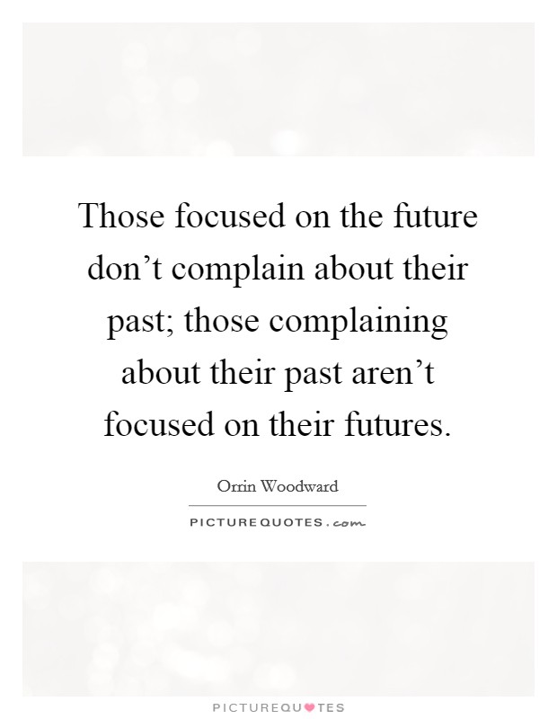 Those focused on the future don't complain about their past; those complaining about their past aren't focused on their futures. Picture Quote #1