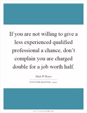 If you are not willing to give a less experienced qualified professional a chance, don’t complain you are charged double for a job worth half Picture Quote #1