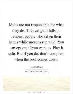 Idiots are not responsible for what they do. The real guilt falls on rational people who sit on their hands while morons run wild. You can opt out if you want to. Play it safe. But if you do, don’t complain when the roof comes down Picture Quote #1
