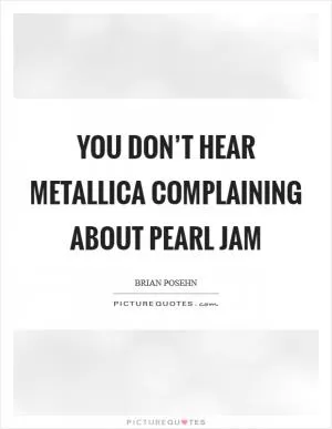 You don’t hear Metallica complaining about Pearl Jam Picture Quote #1