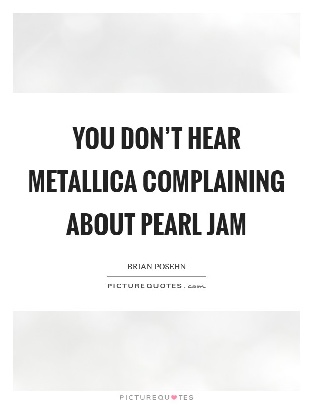 You don't hear Metallica complaining about Pearl Jam Picture Quote #1