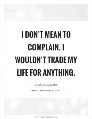 I don’t mean to complain. I wouldn’t trade my life for anything Picture Quote #1