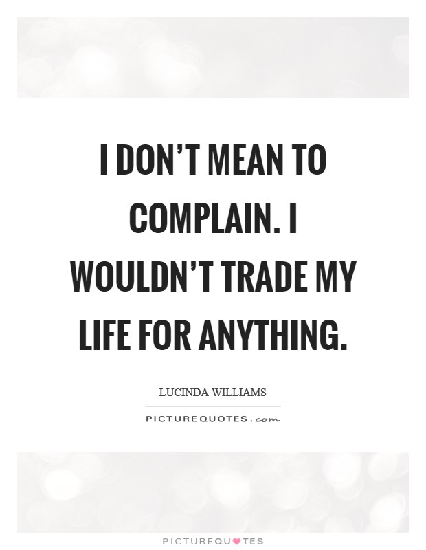 I don't mean to complain. I wouldn't trade my life for anything. Picture Quote #1