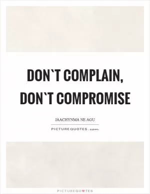 Don`t complain, Don`t compromise Picture Quote #1