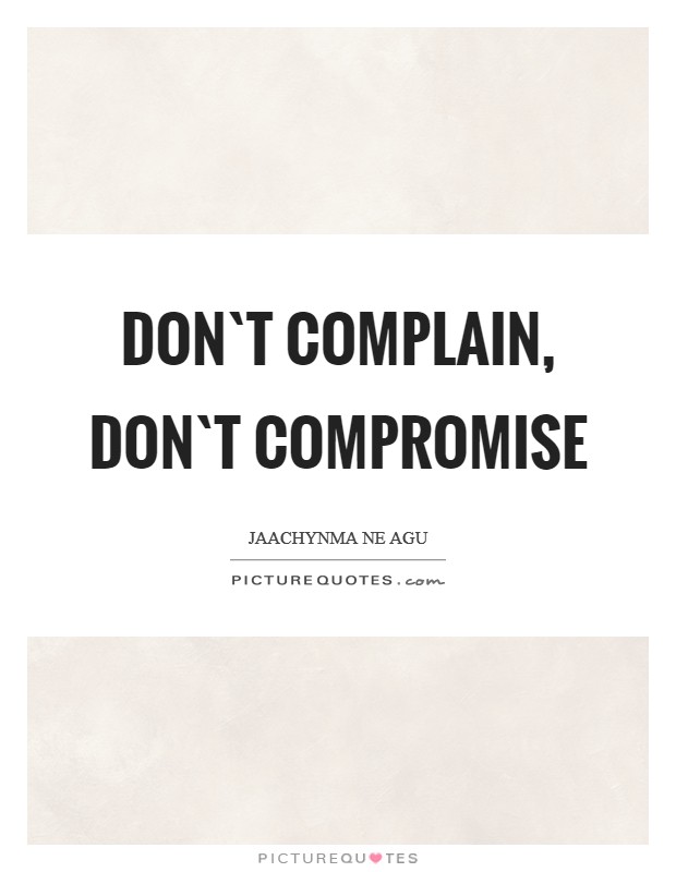 Don`t complain, Don`t compromise Picture Quote #1