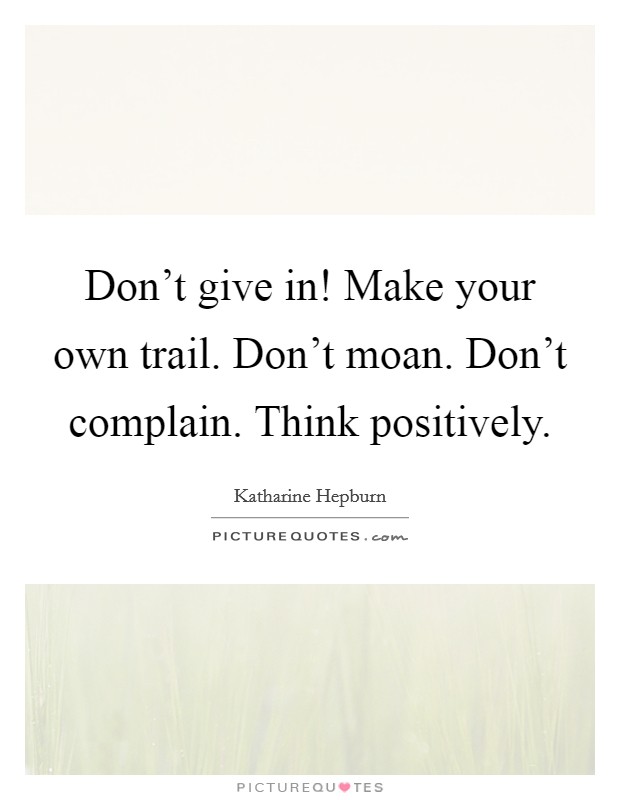 Don't give in! Make your own trail. Don't moan. Don't complain. Think positively. Picture Quote #1