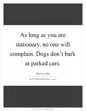As long as you are stationary, no one will complain. Dogs don’t bark at parked cars Picture Quote #1